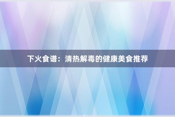 下火食谱：清热解毒的健康美食推荐