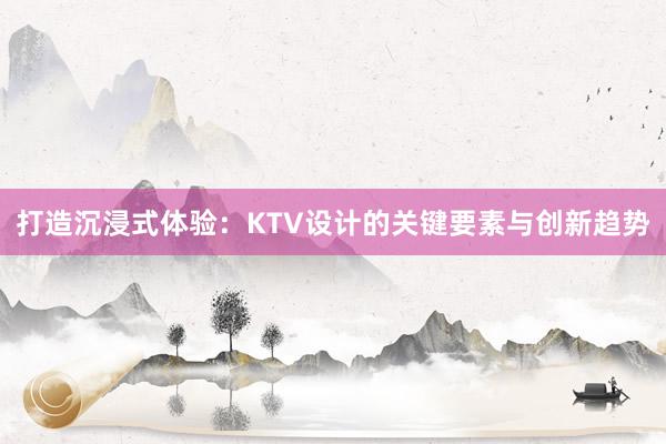 打造沉浸式体验：KTV设计的关键要素与创新趋势